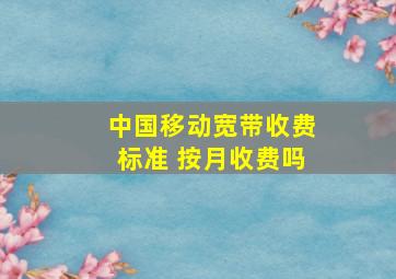 中国移动宽带收费标准 按月收费吗